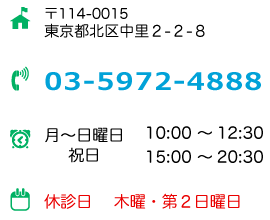 住所：〒114-0015　東京都北区中里2-2-8　電話番号：03-5972-4888　営業時間：月～日曜日,祝日 10：00～12：30/15：00～20：30、定休日：木曜日・第２日曜日